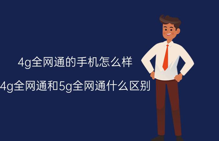 4g全网通的手机怎么样 4g全网通和5g全网通什么区别？